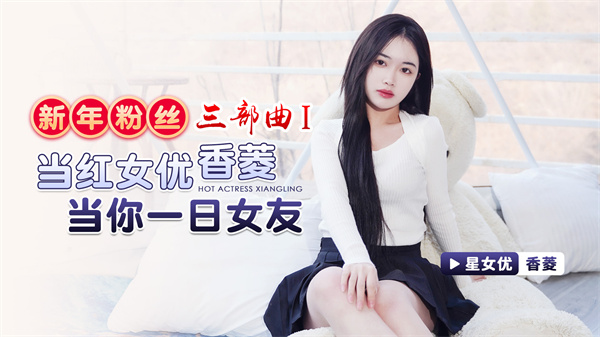 星空传媒新年粉丝三部曲1当红女优香菱当你一日女友XK-8150