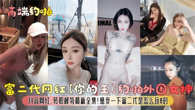 【高端约啪】富二代网红[你的王]约啪外围女神抖音网红