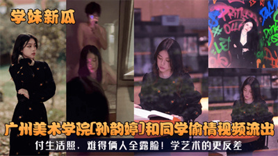 【学妹新瓜】广州美术学院[孙韵婷]和同学偷情视频流出！付生活照难得俩人全露脸！学艺术的更反差！