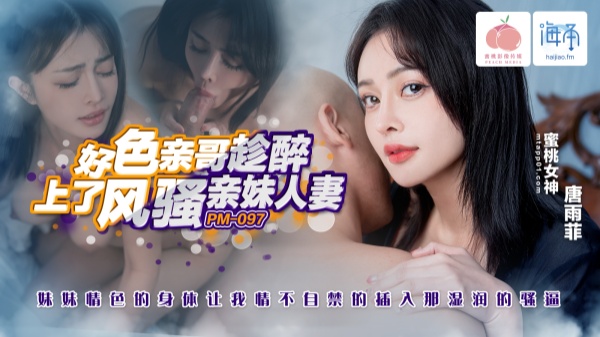 蜜桃影像传媒・PM-097・好色亲哥趁醉上了风骚人妻亲妹・妹妹情色的身体让我情不自禁的插入那湿润的骚逼・唐雨菲