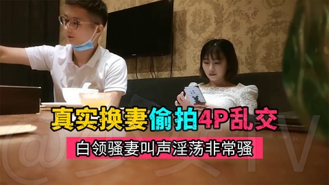 【真实换妻偷拍】约高素质夫妻酒店乱交叫声淫荡非常骚